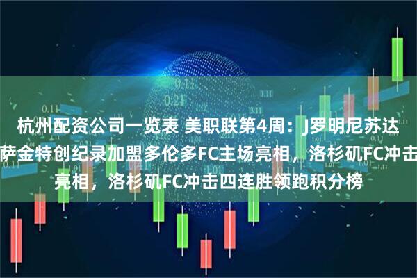 杭州配资公司一览表 美职联第4周：J罗明尼苏达联首秀对决穆勒，萨金特创纪录加盟多伦多FC主场亮相，洛杉矶FC冲击四连胜领跑积分榜