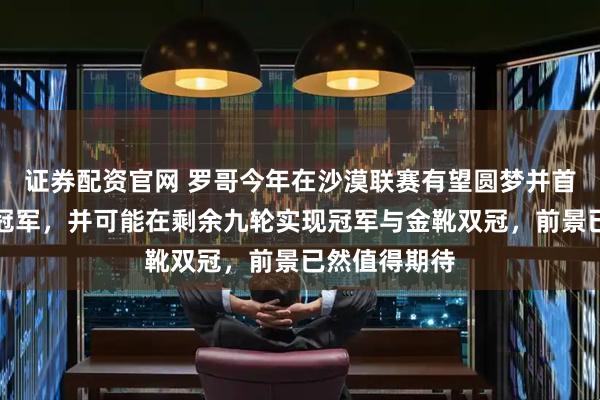 证券配资官网 罗哥今年在沙漠联赛有望圆梦并首夺加盟后的冠军，并可能在剩余九轮实现冠军与金靴双冠，前景已然值得期待