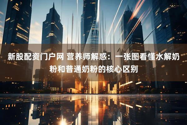 新股配资门户网 营养师解惑：一张图看懂水解奶粉和普通奶粉的核心区别