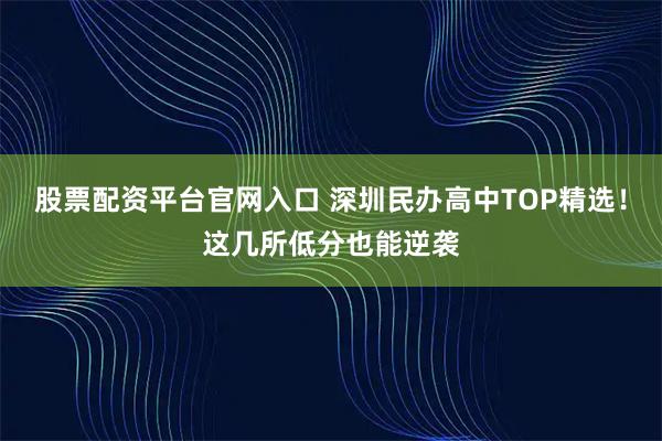 股票配资平台官网入口 深圳民办高中TOP精选！这几所低分也能逆袭
