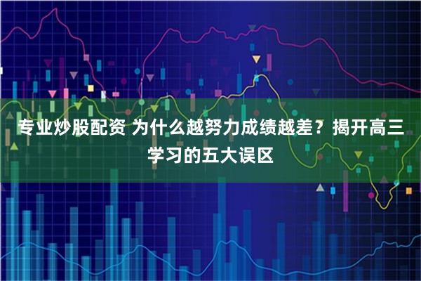 专业炒股配资 为什么越努力成绩越差？揭开高三学习的五大误区